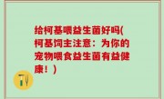 给柯基喂益生菌好吗(柯基饲主注意：为你的宠物喂食益生菌有益健康！)