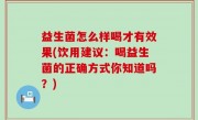 益生菌怎么样喝才有效果(饮用建议：喝益生菌的正确方式你知道吗？)
