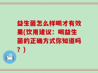 益生菌怎么样喝才有效果(饮用建议：喝益生菌的正确方式你知道吗？)