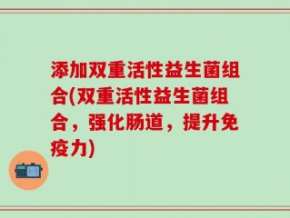 添加双重活性益生菌组合(双重活性益生菌组合，强化肠道，提升免疫力)
