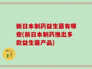 新日本制药益生菌有哪些(新日本制药推出多款益生菌产品)