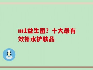 m1益生菌？十大最有效补水护肤品