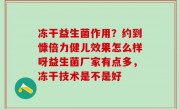 冻干益生菌作用？约到慷倍力健儿效果怎么样呀益生菌厂家有点多，冻干技术是不是好