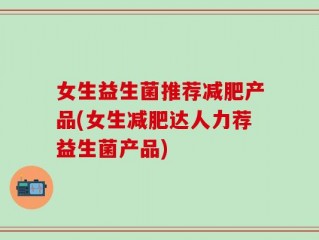 女生益生菌推荐减肥产品(女生减肥达人力荐益生菌产品)