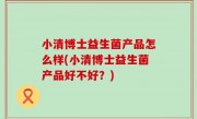 小清博士益生菌产品怎么样(小清博士益生菌产品好不好？)