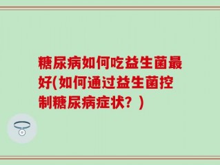 糖尿病如何吃益生菌最好(如何通过益生菌控制糖尿病症状？)