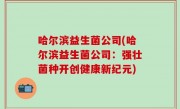 哈尔滨益生菌公司(哈尔滨益生菌公司：强壮菌种开创健康新纪元)