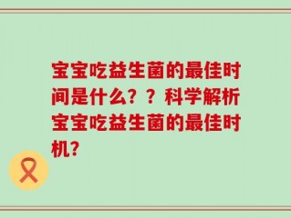 宝宝吃益生菌的最佳时间是什么？？科学解析宝宝吃益生菌的最佳时机？