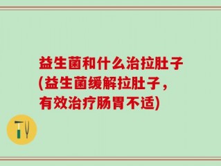 益生菌和什么治拉肚子(益生菌缓解拉肚子，有效治疗肠胃不适)