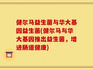 健尔马益生菌与华大基因益生菌(健尔马与华大基因推出益生菌，增进肠道健康)