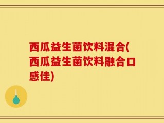 西瓜益生菌饮料混合(西瓜益生菌饮料融合口感佳)