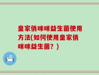 皇家俏咪咪益生菌使用方法(如何使用皇家俏咪咪益生菌？)