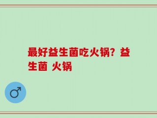 最好益生菌吃火锅？益生菌 火锅