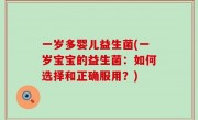 一岁多婴儿益生菌(一岁宝宝的益生菌：如何选择和正确服用？)