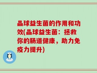晶球益生菌的作用和功效(晶球益生菌：拯救你的肠道健康，助力免疫力提升)