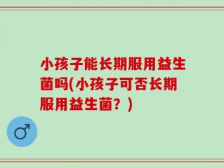 小孩子能长期服用益生菌吗(小孩子可否长期服用益生菌？)