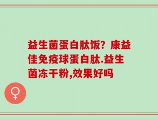 益生菌蛋白肽饭？康益佳免疫球蛋白肽.益生菌冻干粉,效果好吗