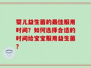 婴儿益生菌的最佳服用时间？如何选择合适的时间给宝宝服用益生菌？