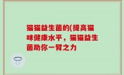 猫猫益生菌的(提高猫咪健康水平，猫猫益生菌助你一臂之力