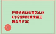 柠檬妈妈益生菌怎么吃好(柠檬妈妈益生菌正确食用方法)