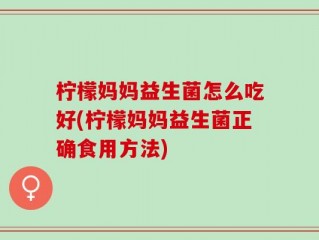 柠檬妈妈益生菌怎么吃好(柠檬妈妈益生菌正确食用方法)