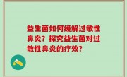 益生菌如何缓解过敏性鼻炎？探究益生菌对过敏性鼻炎的疗效？