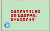 益生菌的作用什么是益生菌(益生菌的功效：解析有益菌的作用)