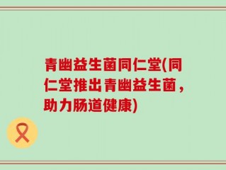 青幽益生菌同仁堂(同仁堂推出青幽益生菌，助力肠道健康)
