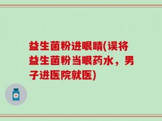 益生菌粉进眼睛(误将益生菌粉当眼药水，男子进医院就医)