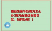 猫益生菌导致腹泻怎么办(腹泻由猫益生菌引起，如何处理？)