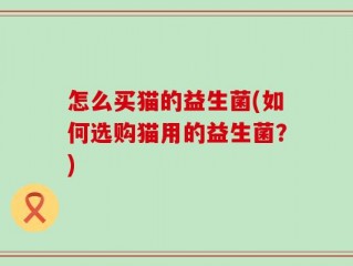 怎么买猫的益生菌(如何选购猫用的益生菌？)