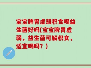 宝宝脾胃虚弱积食喝益生菌好吗(宝宝脾胃虚弱，益生菌可解积食，适宜喝吗？)