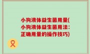 小狗液体益生菌用量(小狗液体益生菌用法：正确用量的操作技巧)