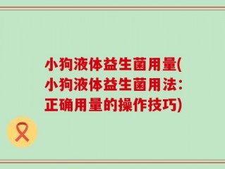 小狗液体益生菌用量(小狗液体益生菌用法：正确用量的操作技巧)