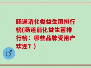 肠道消化类益生菌排行榜(肠道消化益生菌排行榜：哪些品牌受用户欢迎？)