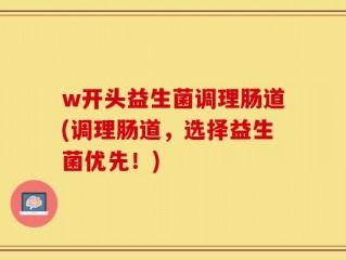 w开头益生菌调理肠道(调理肠道，选择益生菌优先！)