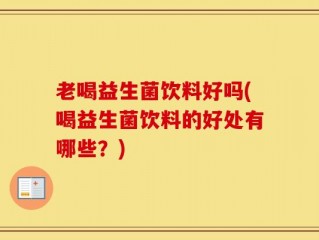 老喝益生菌饮料好吗(喝益生菌饮料的好处有哪些？)