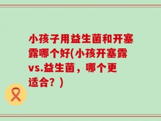 小孩子用益生菌和开塞露哪个好(小孩开塞露vs.益生菌，哪个更适合？)