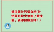 益生菌补钙蛋白粉(补钙蛋白粉中添加了益生菌，新添健康选择！)