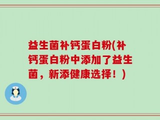 益生菌补钙蛋白粉(补钙蛋白粉中添加了益生菌，新添健康选择！)