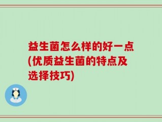 益生菌怎么样的好一点(优质益生菌的特点及选择技巧)