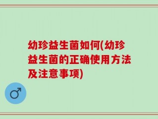 幼珍益生菌如何(幼珍益生菌的正确使用方法及注意事项)