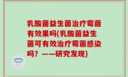 乳酸菌益生菌治疗霉菌有效果吗(乳酸菌益生菌可有效治疗霉菌感染吗？——研究发现)