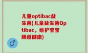 儿童optibac益生菌(儿童益生菌Optibac，维护宝宝肠道健康)