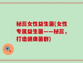 秘蕊女性益生菌(女性专属益生菌——秘蕊，打造健康菌群)