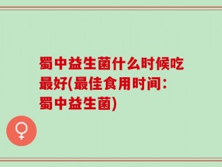 蜀中益生菌什么时候吃最好(最佳食用时间：蜀中益生菌)