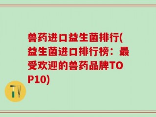 兽药进口益生菌排行(益生菌进口排行榜：最受欢迎的兽药品牌TOP10)