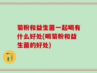 菊粉和益生菌一起喝有什么好处(喝菊粉和益生菌的好处)