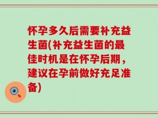 怀孕多久后需要补充益生菌(补充益生菌的最佳时机是在怀孕后期，建议在孕前做好充足准备)