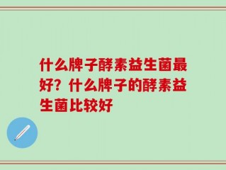 什么牌子酵素益生菌最好？什么牌子的酵素益生菌比较好